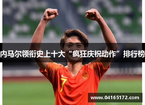 内马尔领衔史上十大“疯狂庆祝动作”排行榜